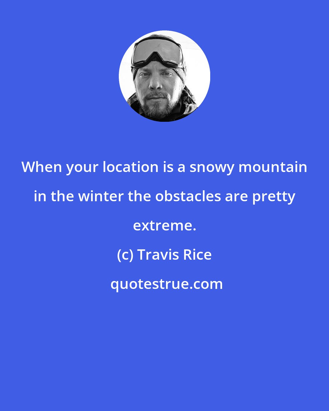 Travis Rice: When your location is a snowy mountain in the winter the obstacles are pretty extreme.