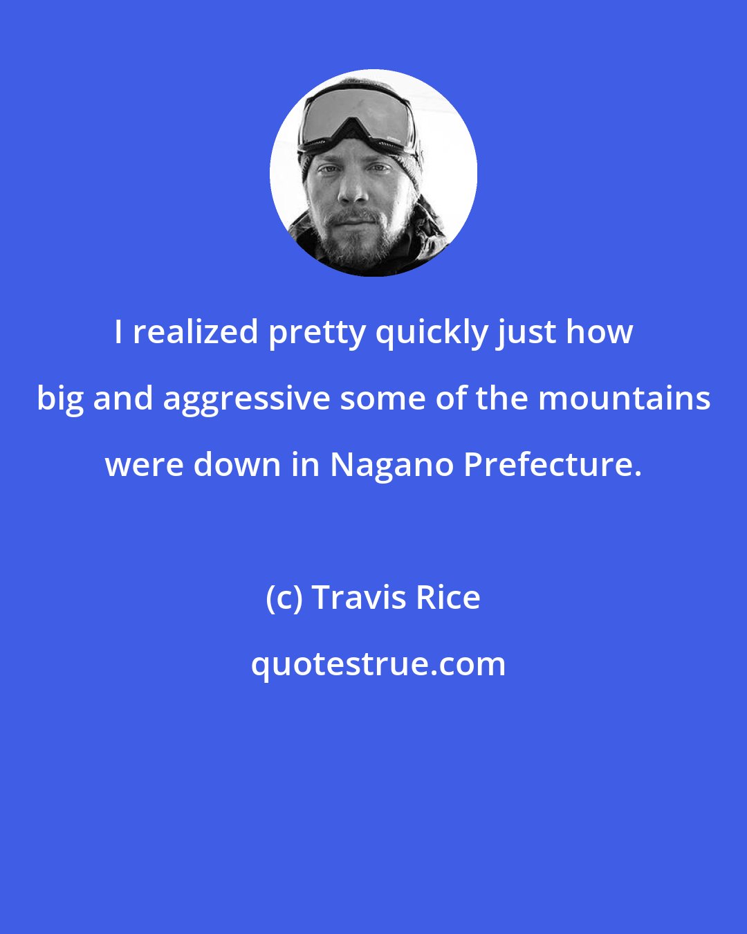 Travis Rice: I realized pretty quickly just how big and aggressive some of the mountains were down in Nagano Prefecture.