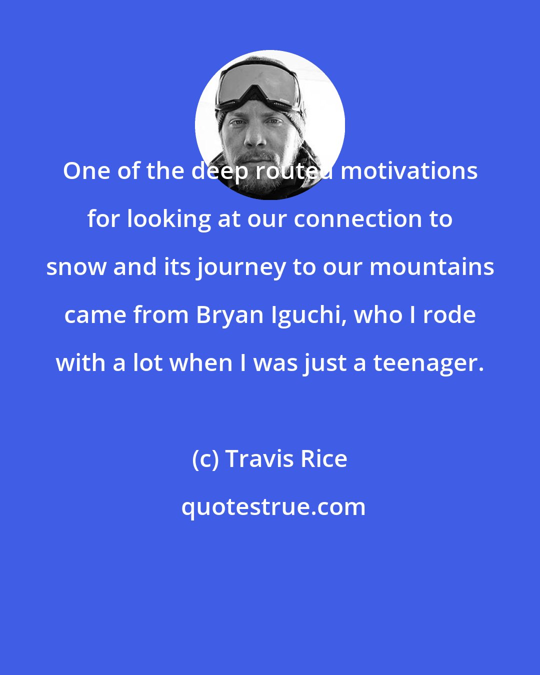 Travis Rice: One of the deep routed motivations for looking at our connection to snow and its journey to our mountains came from Bryan Iguchi, who I rode with a lot when I was just a teenager.