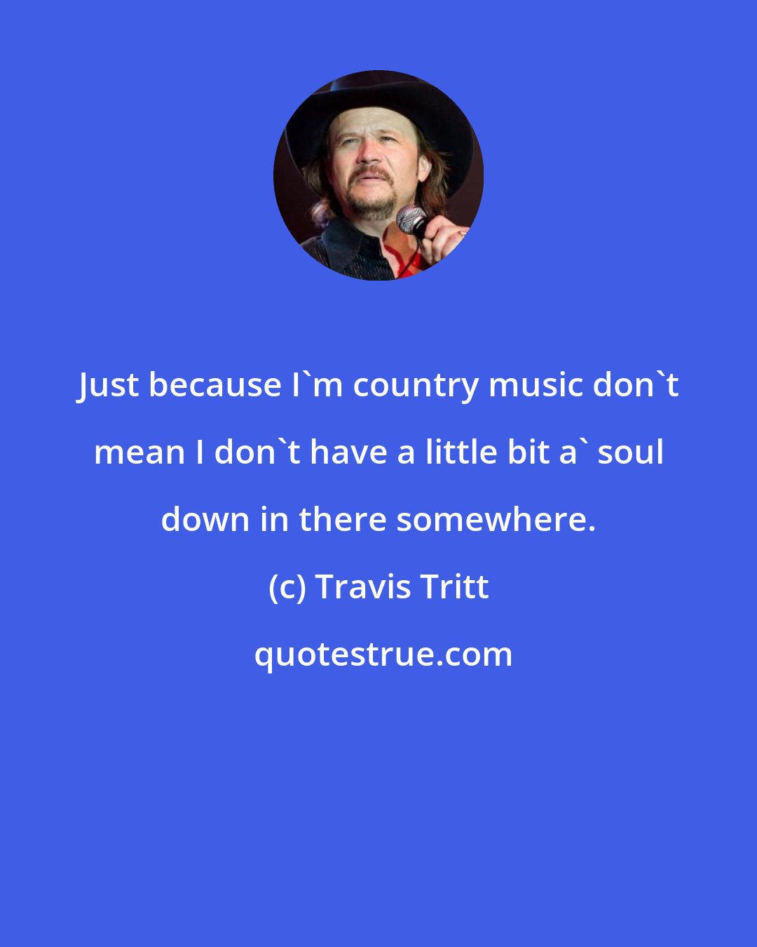 Travis Tritt: Just because I'm country music don't mean I don't have a little bit a' soul down in there somewhere.