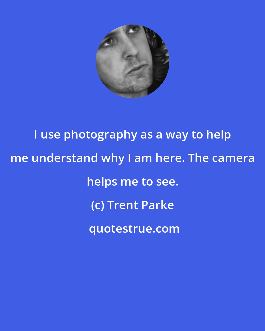 Trent Parke: I use photography as a way to help me understand why I am here. The camera helps me to see.