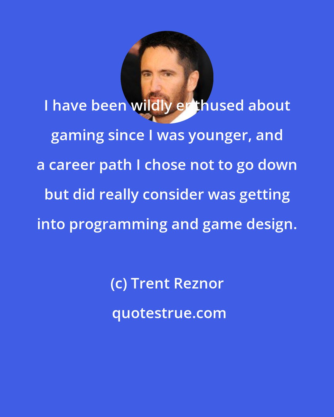 Trent Reznor: I have been wildly enthused about gaming since I was younger, and a career path I chose not to go down but did really consider was getting into programming and game design.