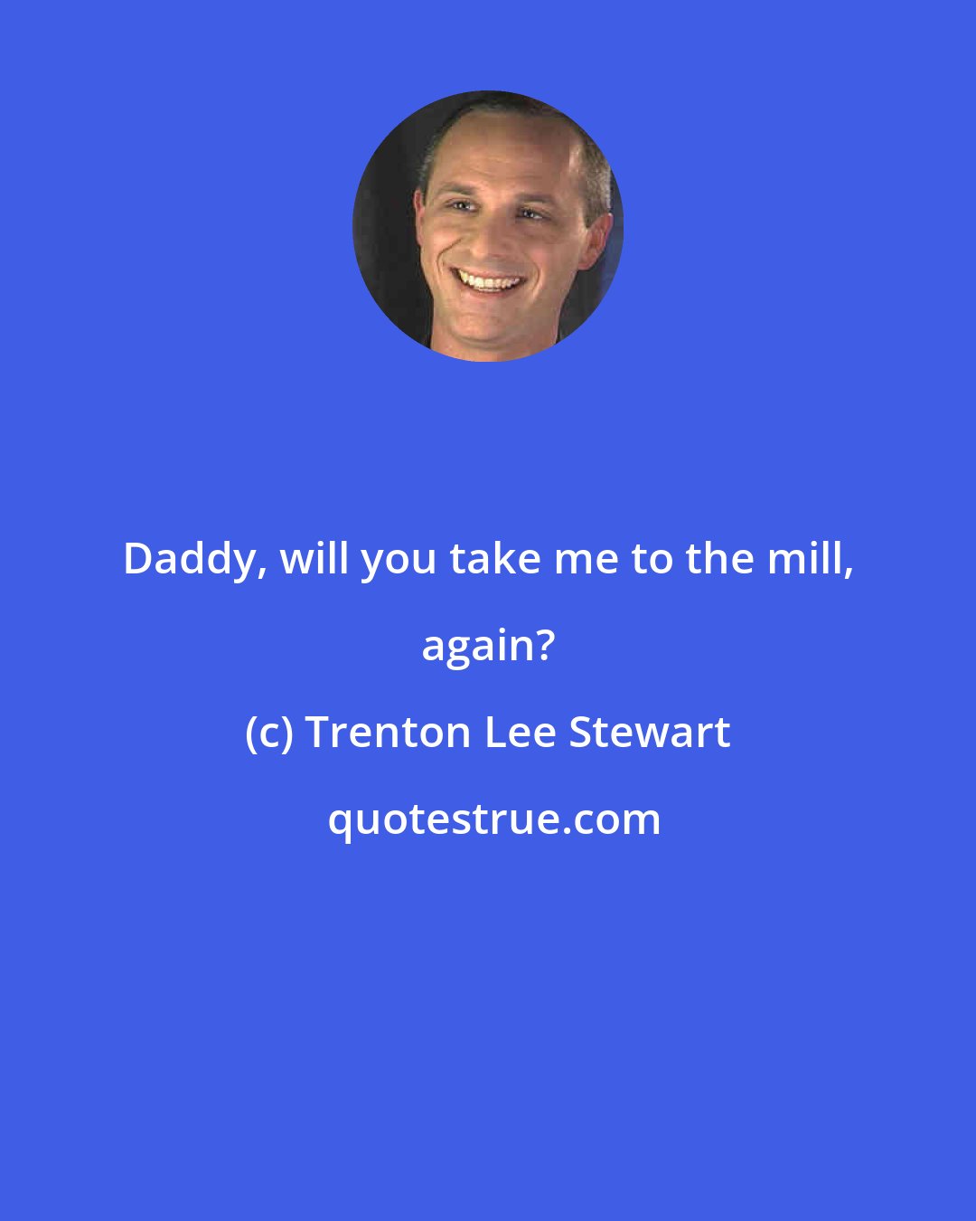 Trenton Lee Stewart: Daddy, will you take me to the mill, again?