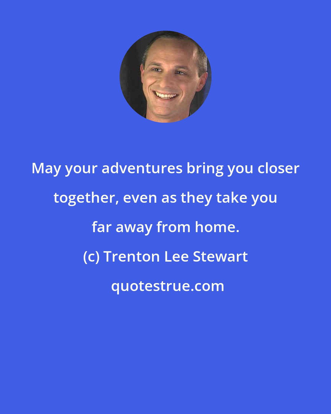 Trenton Lee Stewart: May your adventures bring you closer together, even as they take you far away from home.