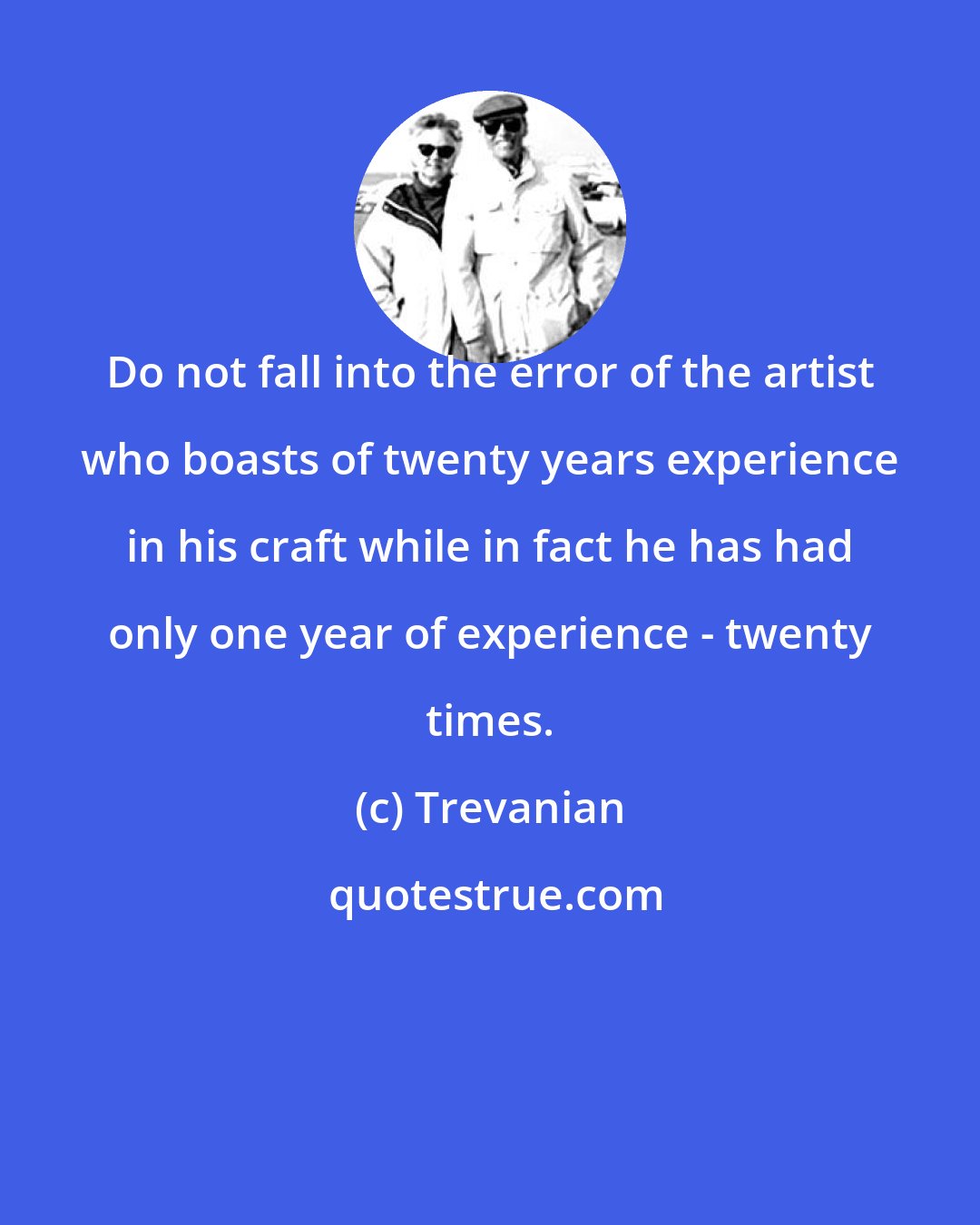 Trevanian: Do not fall into the error of the artist who boasts of twenty years experience in his craft while in fact he has had only one year of experience - twenty times.