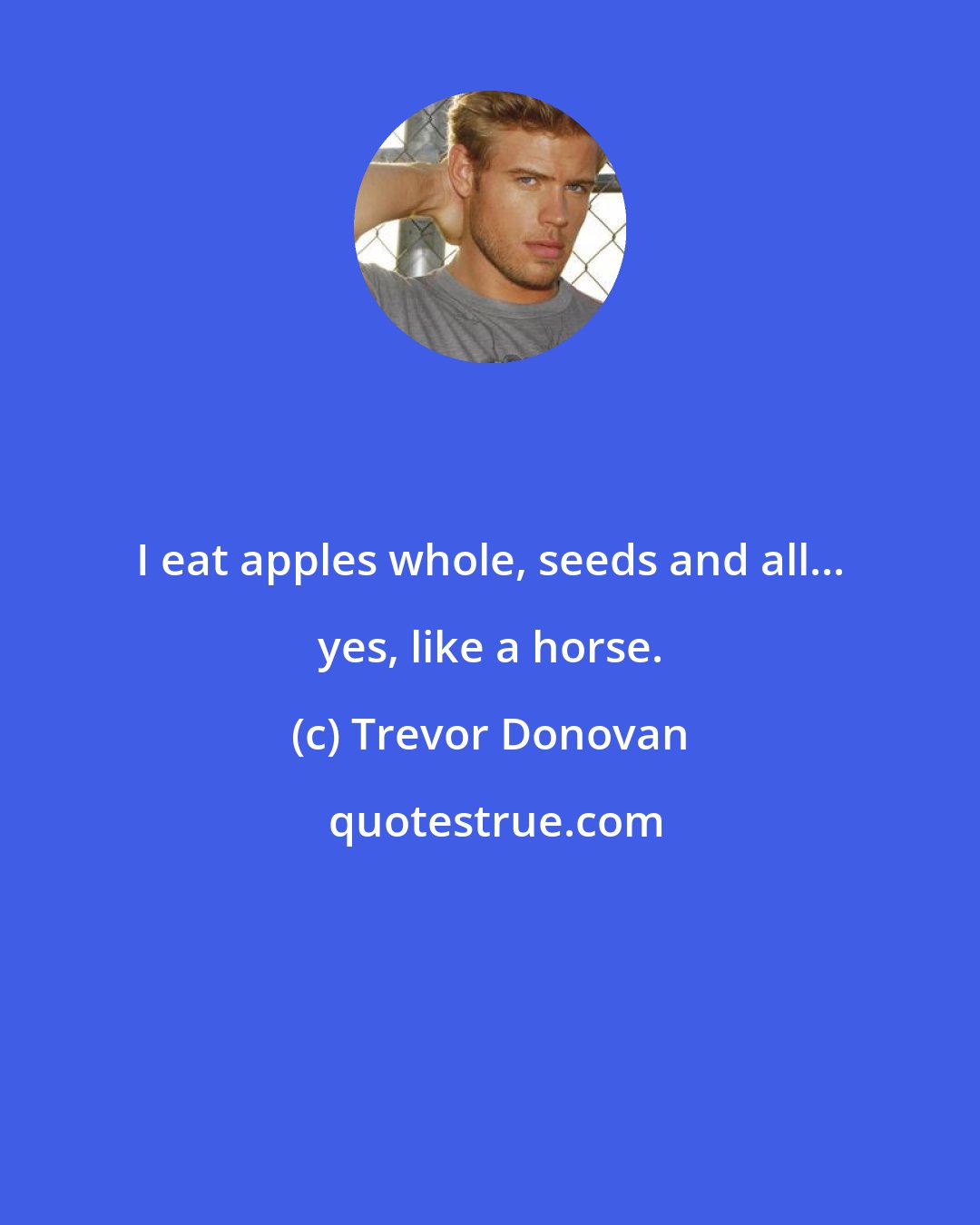 Trevor Donovan: I eat apples whole, seeds and all... yes, like a horse.