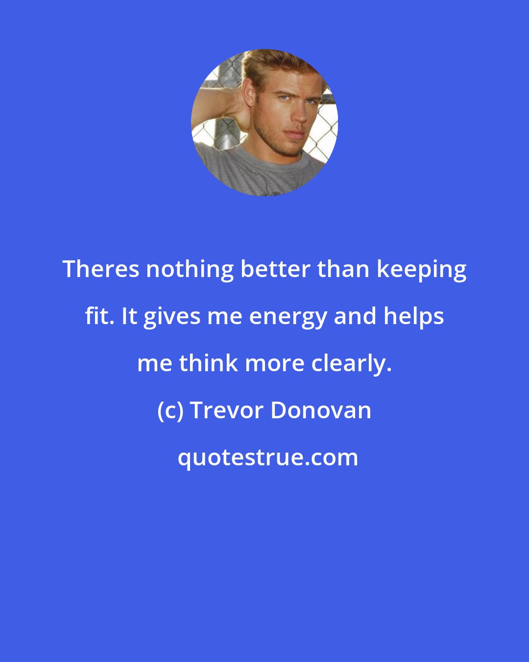 Trevor Donovan: Theres nothing better than keeping fit. It gives me energy and helps me think more clearly.