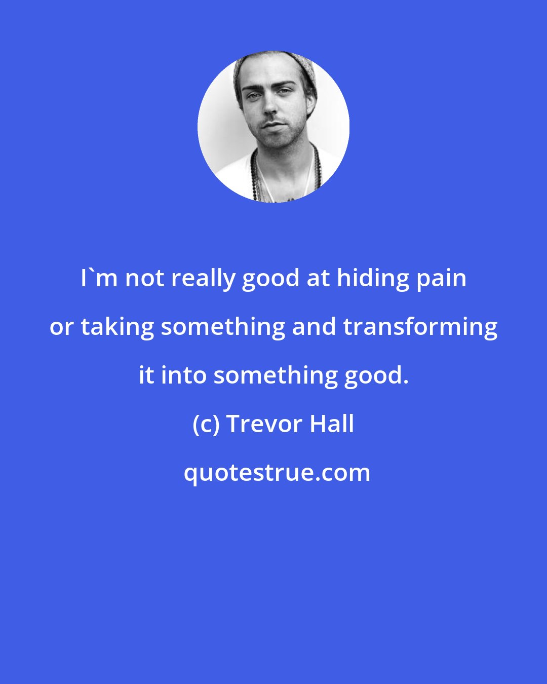 Trevor Hall: I'm not really good at hiding pain or taking something and transforming it into something good.