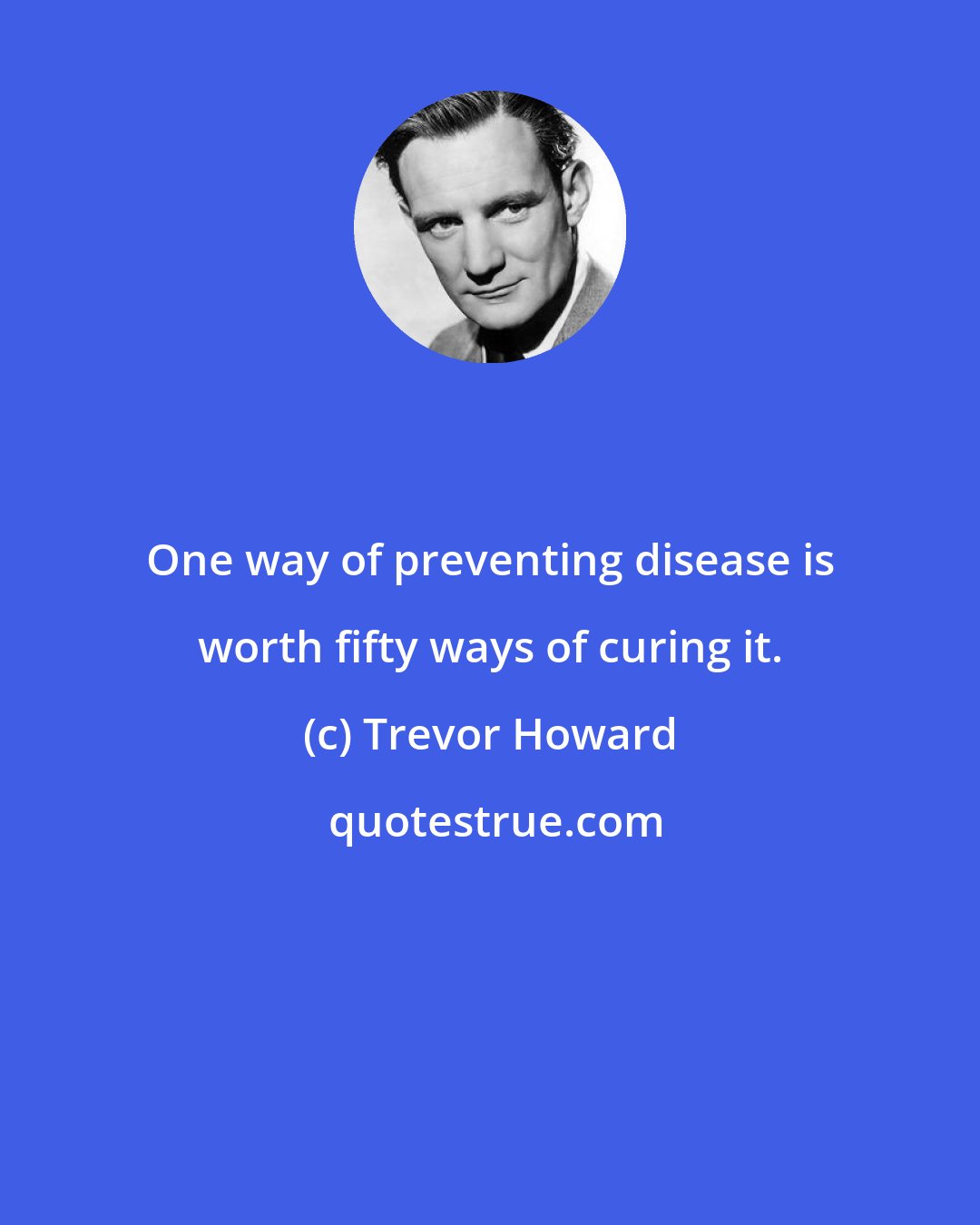 Trevor Howard: One way of preventing disease is worth fifty ways of curing it.