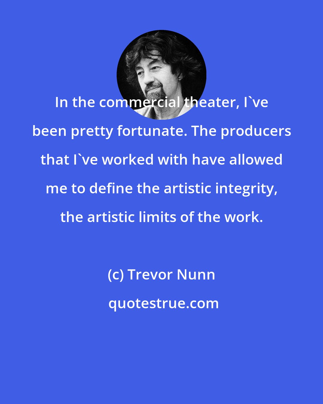 Trevor Nunn: In the commercial theater, I've been pretty fortunate. The producers that I've worked with have allowed me to define the artistic integrity, the artistic limits of the work.