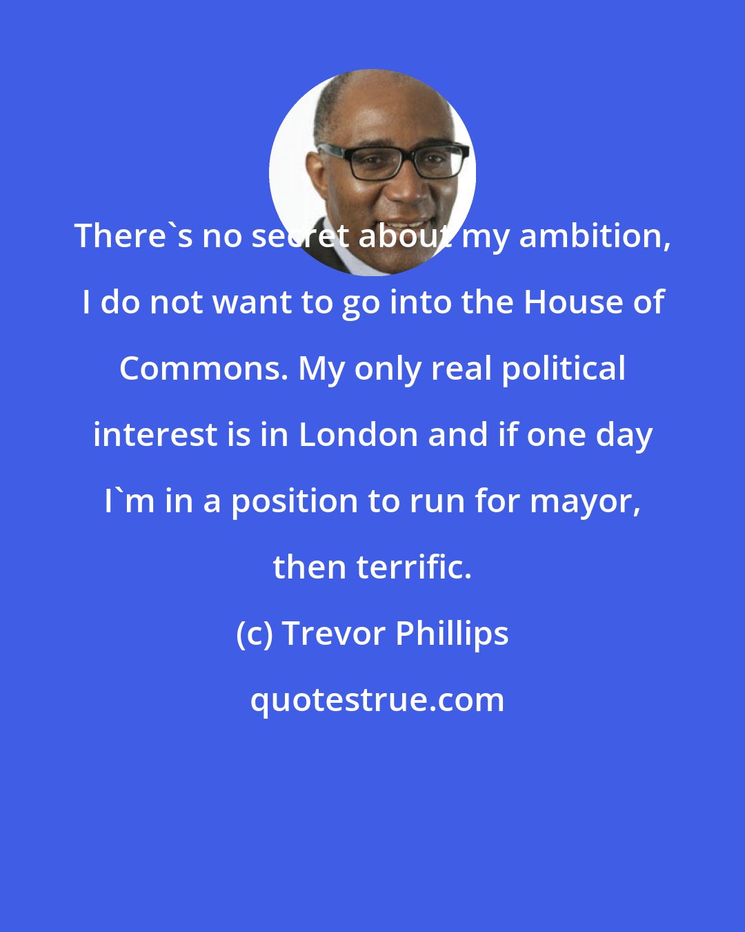 Trevor Phillips: There's no secret about my ambition, I do not want to go into the House of Commons. My only real political interest is in London and if one day I'm in a position to run for mayor, then terrific.