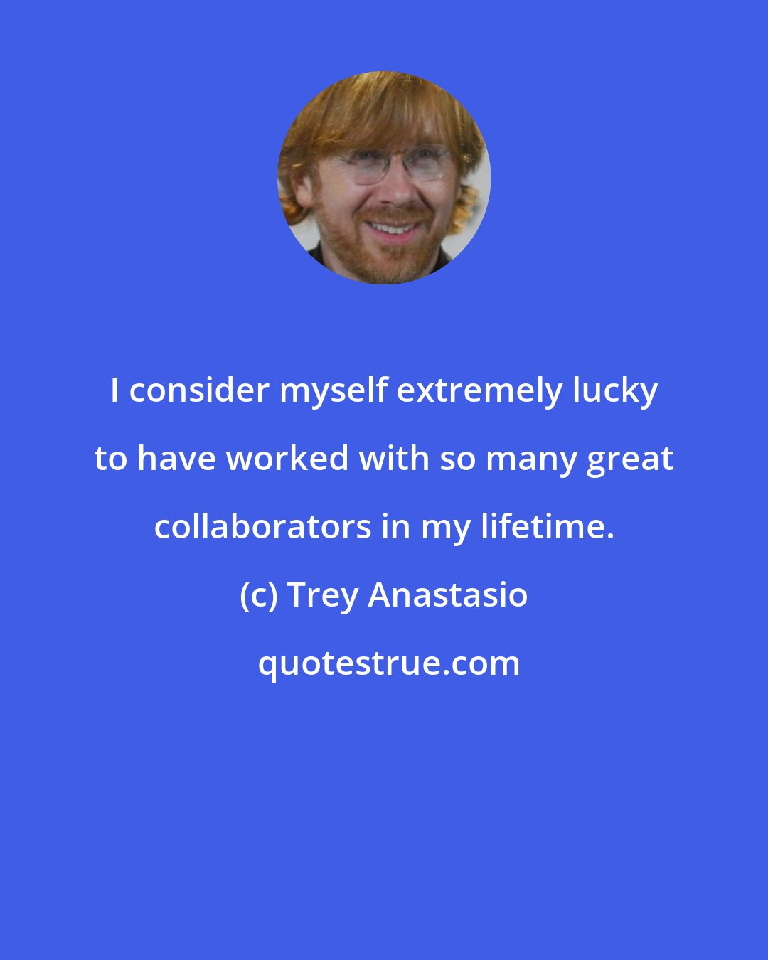 Trey Anastasio: I consider myself extremely lucky to have worked with so many great collaborators in my lifetime.