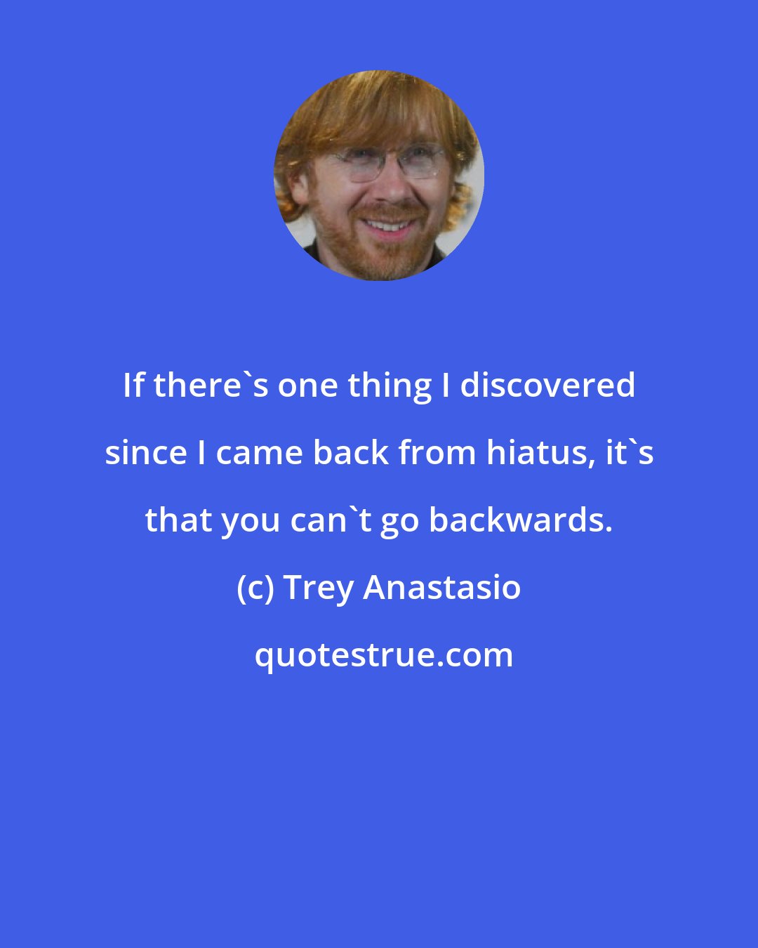 Trey Anastasio: If there's one thing I discovered since I came back from hiatus, it's that you can't go backwards.