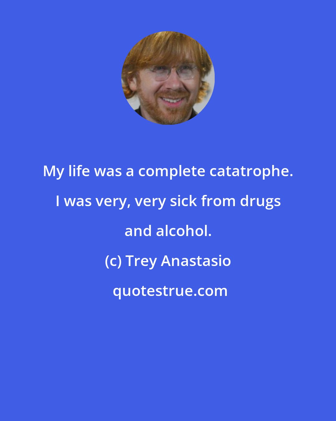 Trey Anastasio: My life was a complete catatrophe. I was very, very sick from drugs and alcohol.