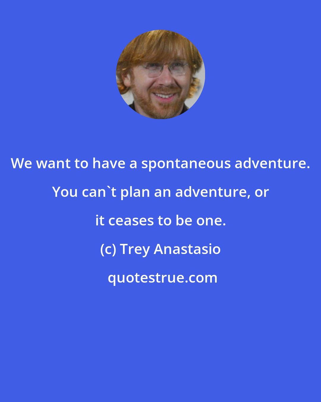 Trey Anastasio: We want to have a spontaneous adventure. You can't plan an adventure, or it ceases to be one.