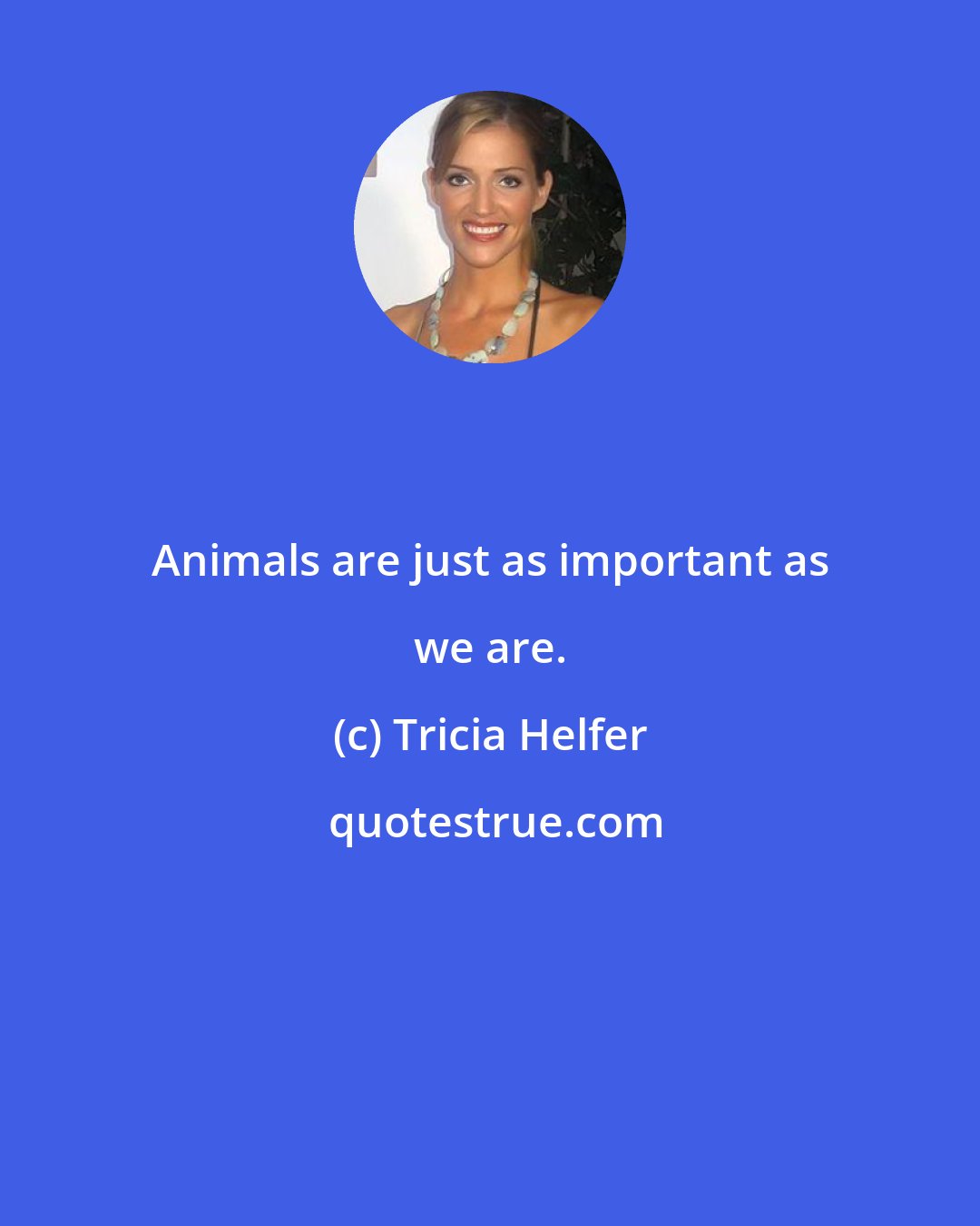 Tricia Helfer: Animals are just as important as we are.