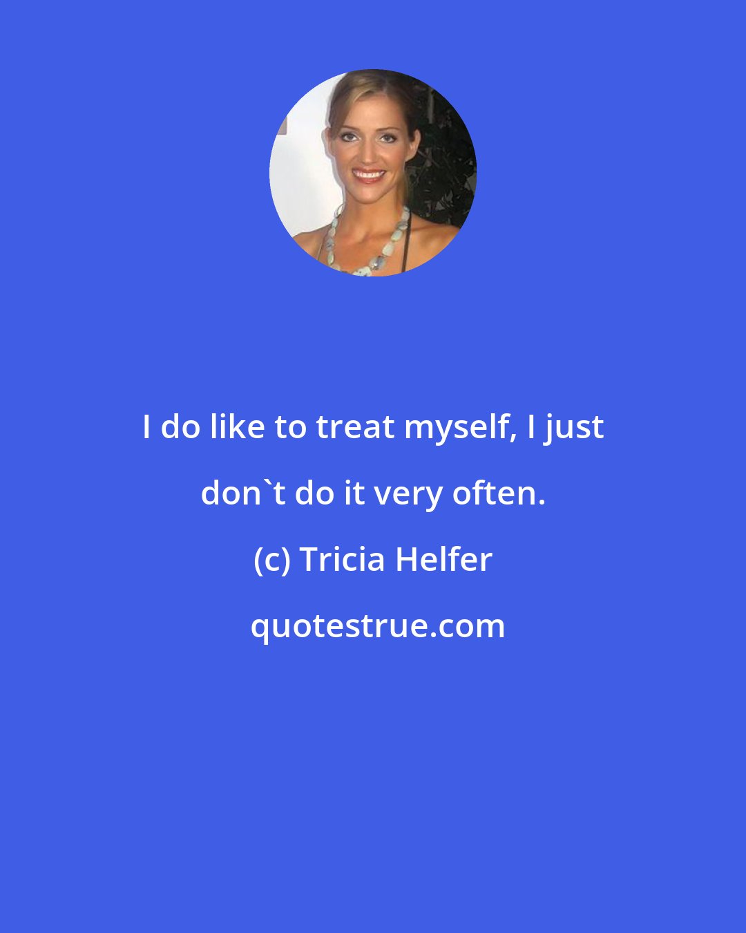 Tricia Helfer: I do like to treat myself, I just don't do it very often.