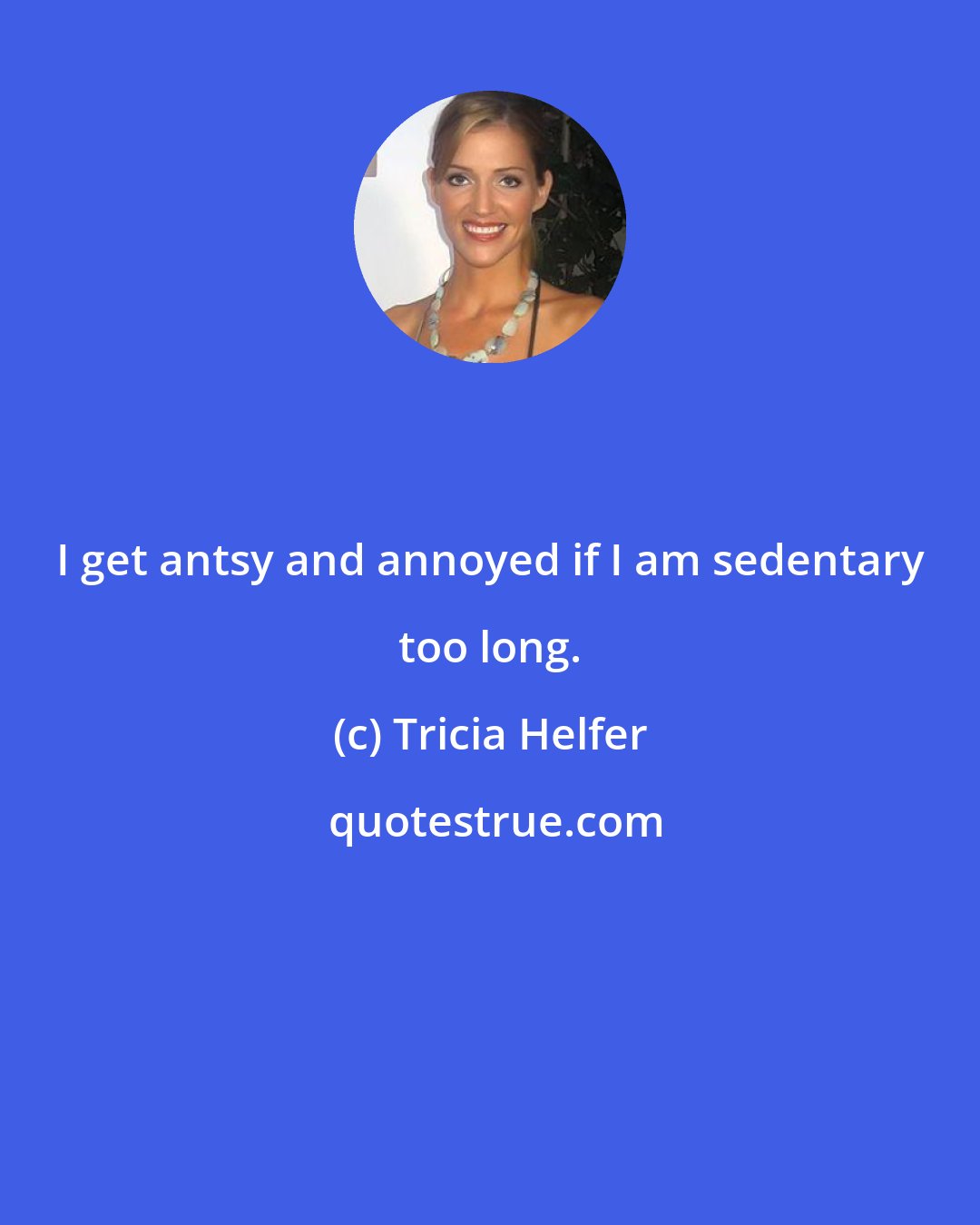 Tricia Helfer: I get antsy and annoyed if I am sedentary too long.