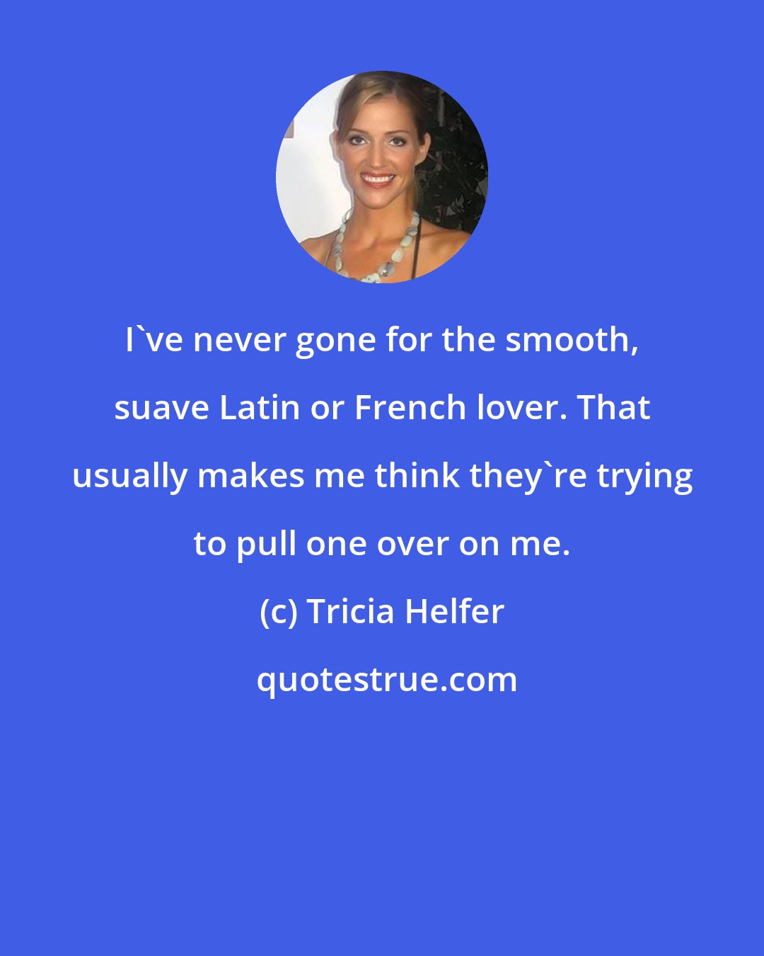 Tricia Helfer: I've never gone for the smooth, suave Latin or French lover. That usually makes me think they're trying to pull one over on me.