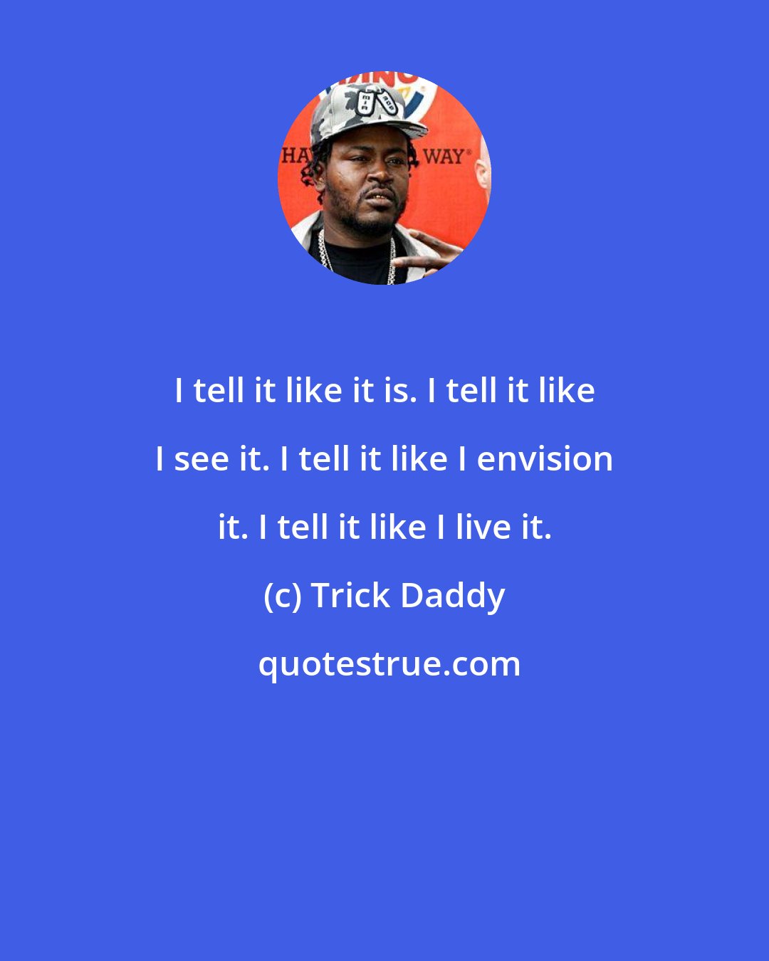 Trick Daddy: I tell it like it is. I tell it like I see it. I tell it like I envision it. I tell it like I live it.