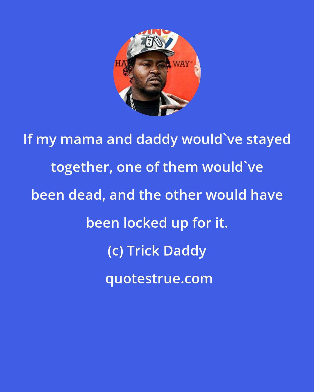 Trick Daddy: If my mama and daddy would've stayed together, one of them would've been dead, and the other would have been locked up for it.