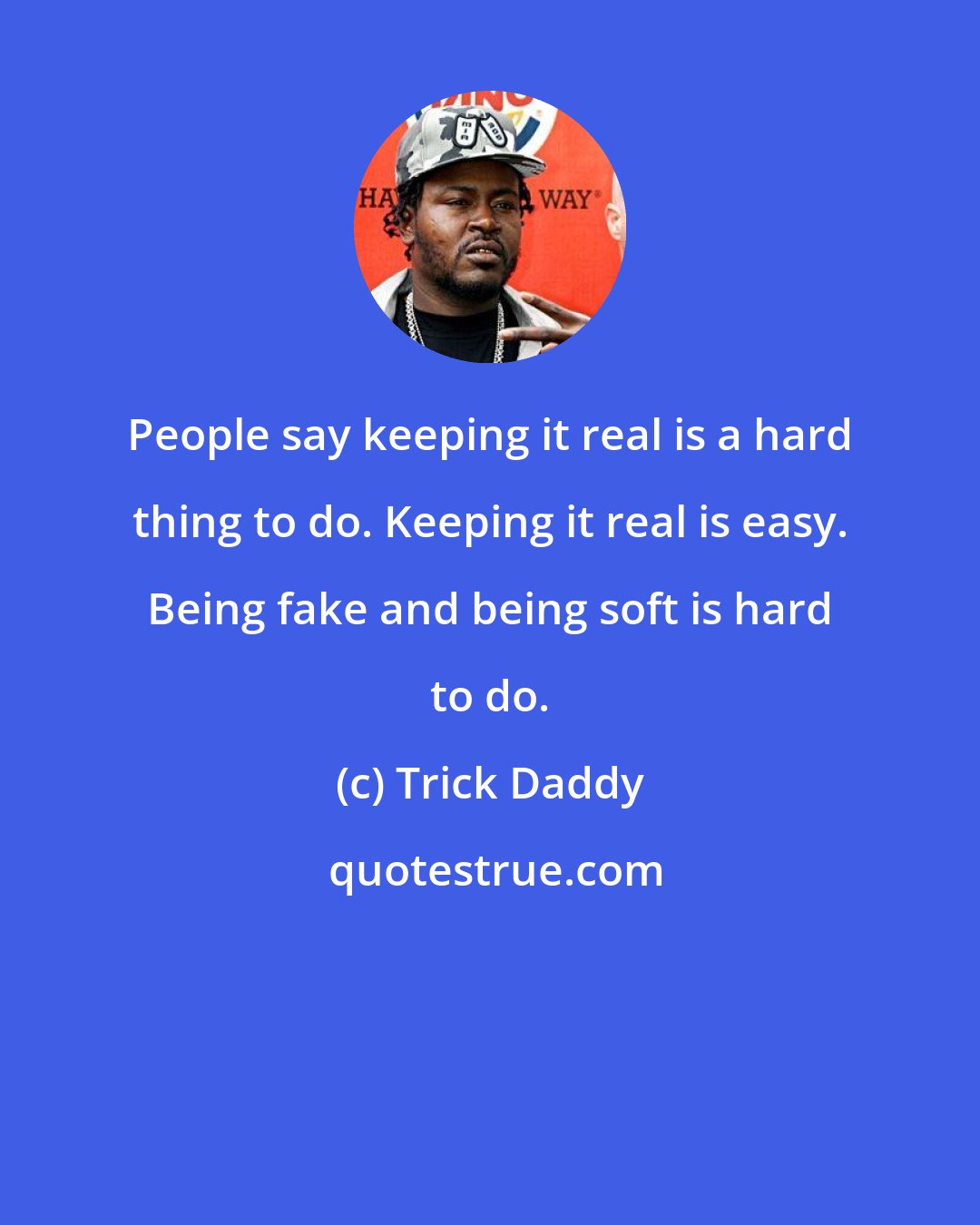 Trick Daddy: People say keeping it real is a hard thing to do. Keeping it real is easy. Being fake and being soft is hard to do.