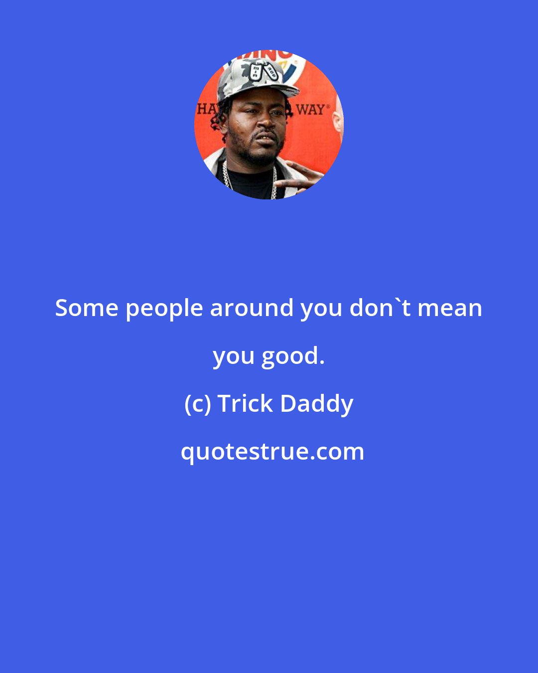 Trick Daddy: Some people around you don't mean you good.