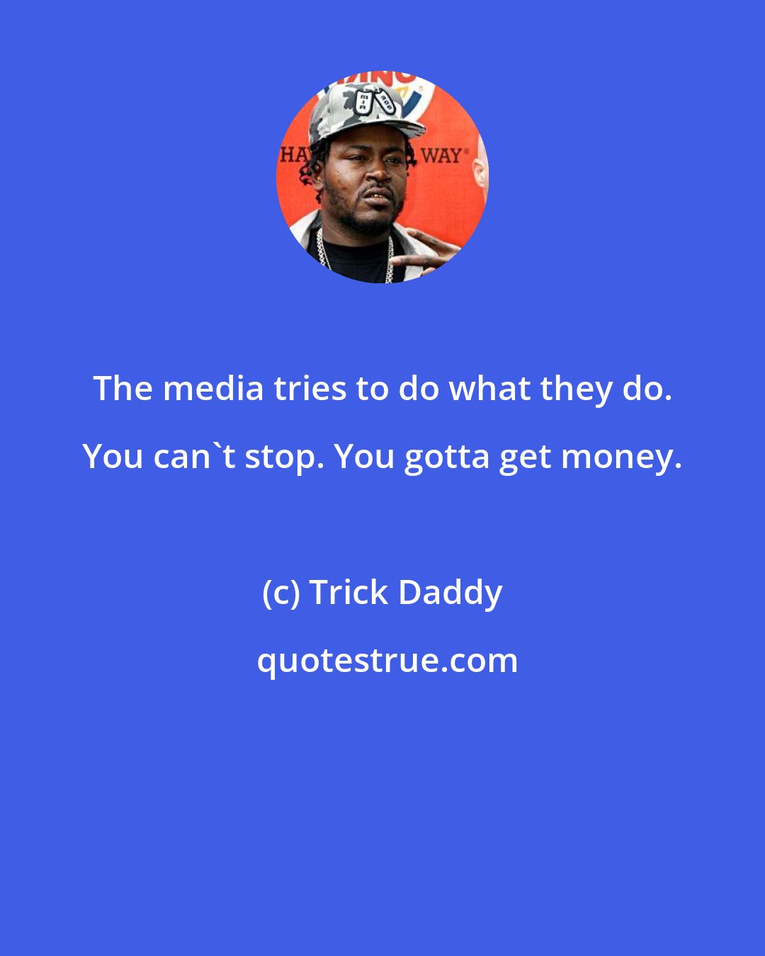 Trick Daddy: The media tries to do what they do. You can't stop. You gotta get money.