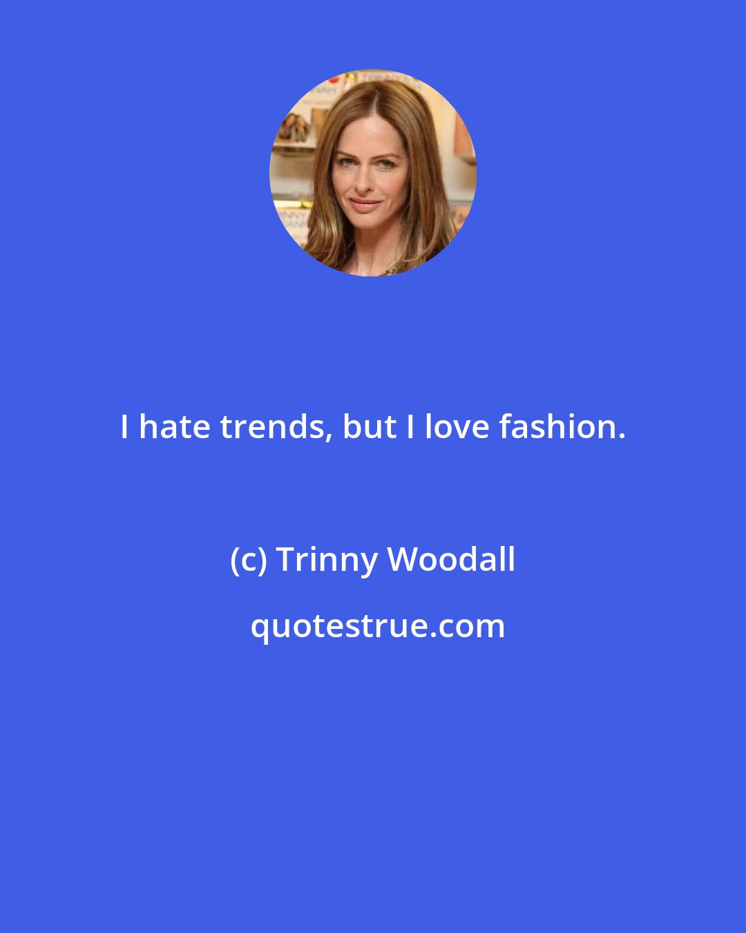 Trinny Woodall: I hate trends, but I love fashion.