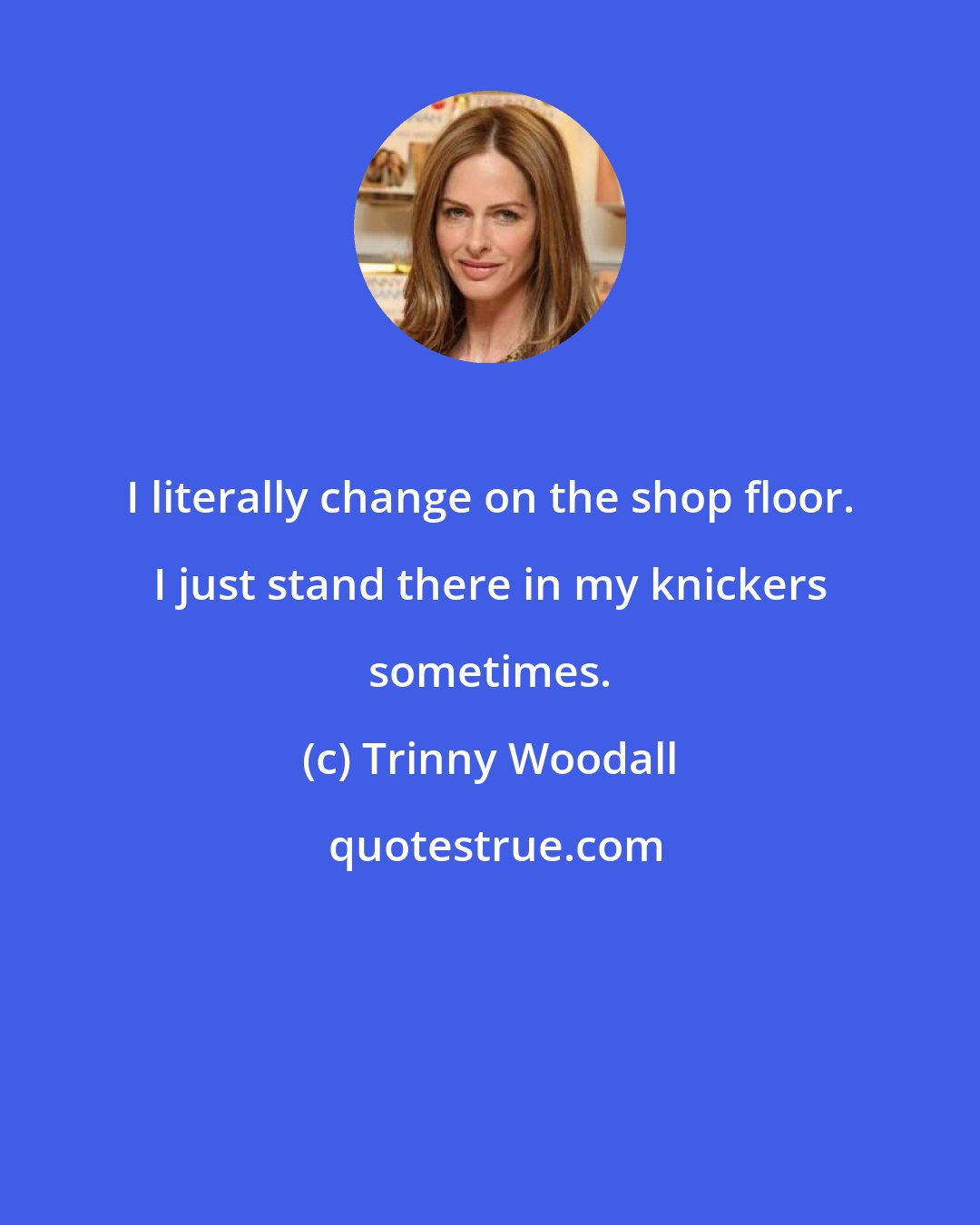 Trinny Woodall: I literally change on the shop floor. I just stand there in my knickers sometimes.