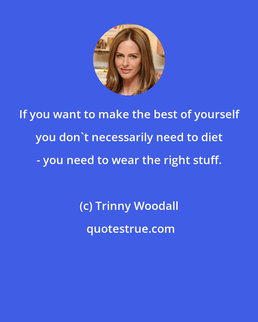 Trinny Woodall: If you want to make the best of yourself you don't necessarily need to diet - you need to wear the right stuff.