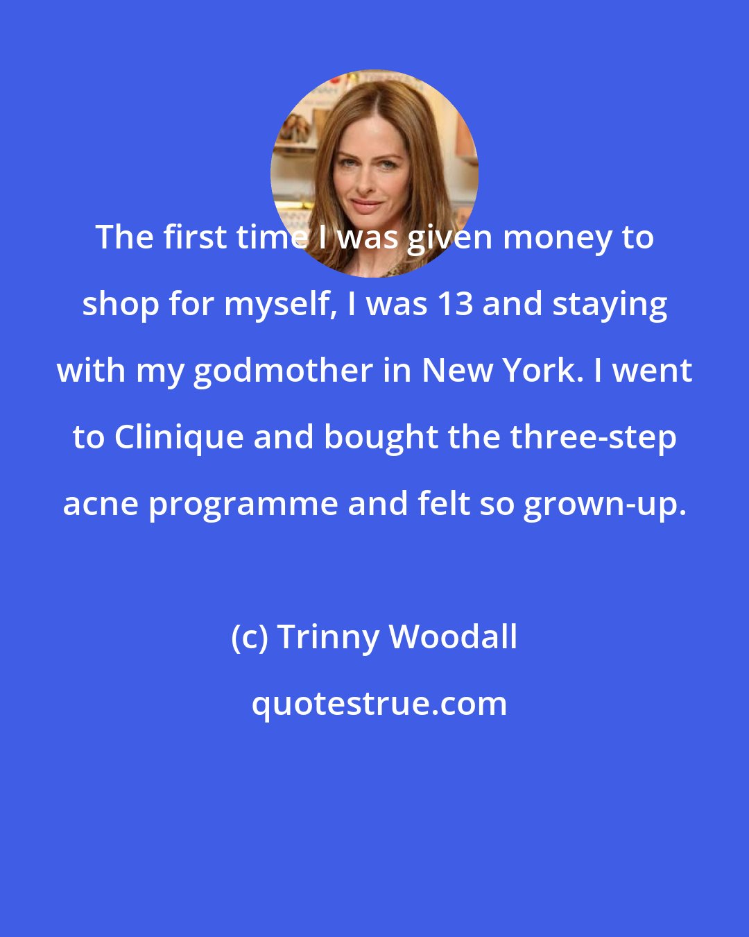 Trinny Woodall: The first time I was given money to shop for myself, I was 13 and staying with my godmother in New York. I went to Clinique and bought the three-step acne programme and felt so grown-up.