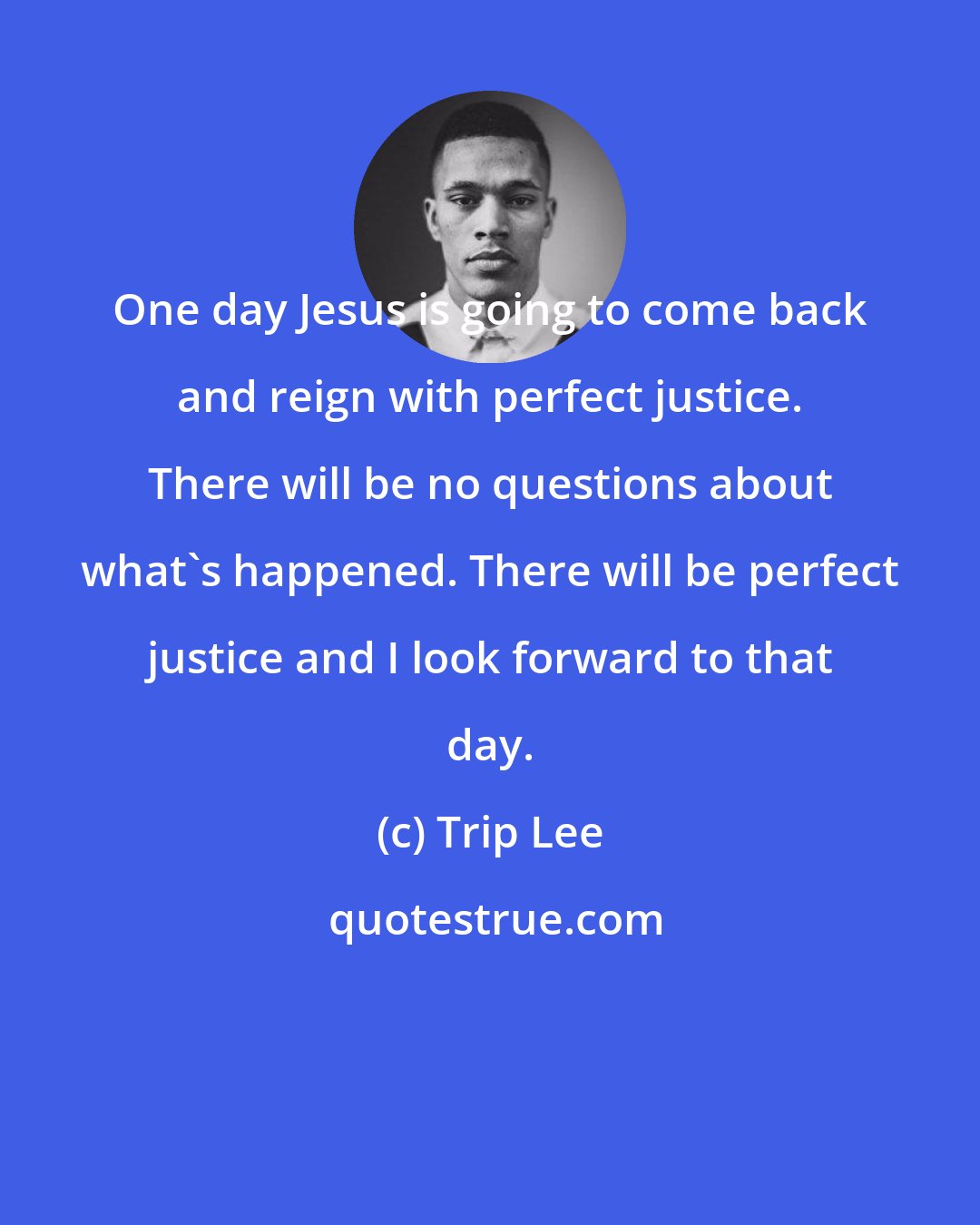 Trip Lee: One day Jesus is going to come back and reign with perfect justice. There will be no questions about what's happened. There will be perfect justice and I look forward to that day.