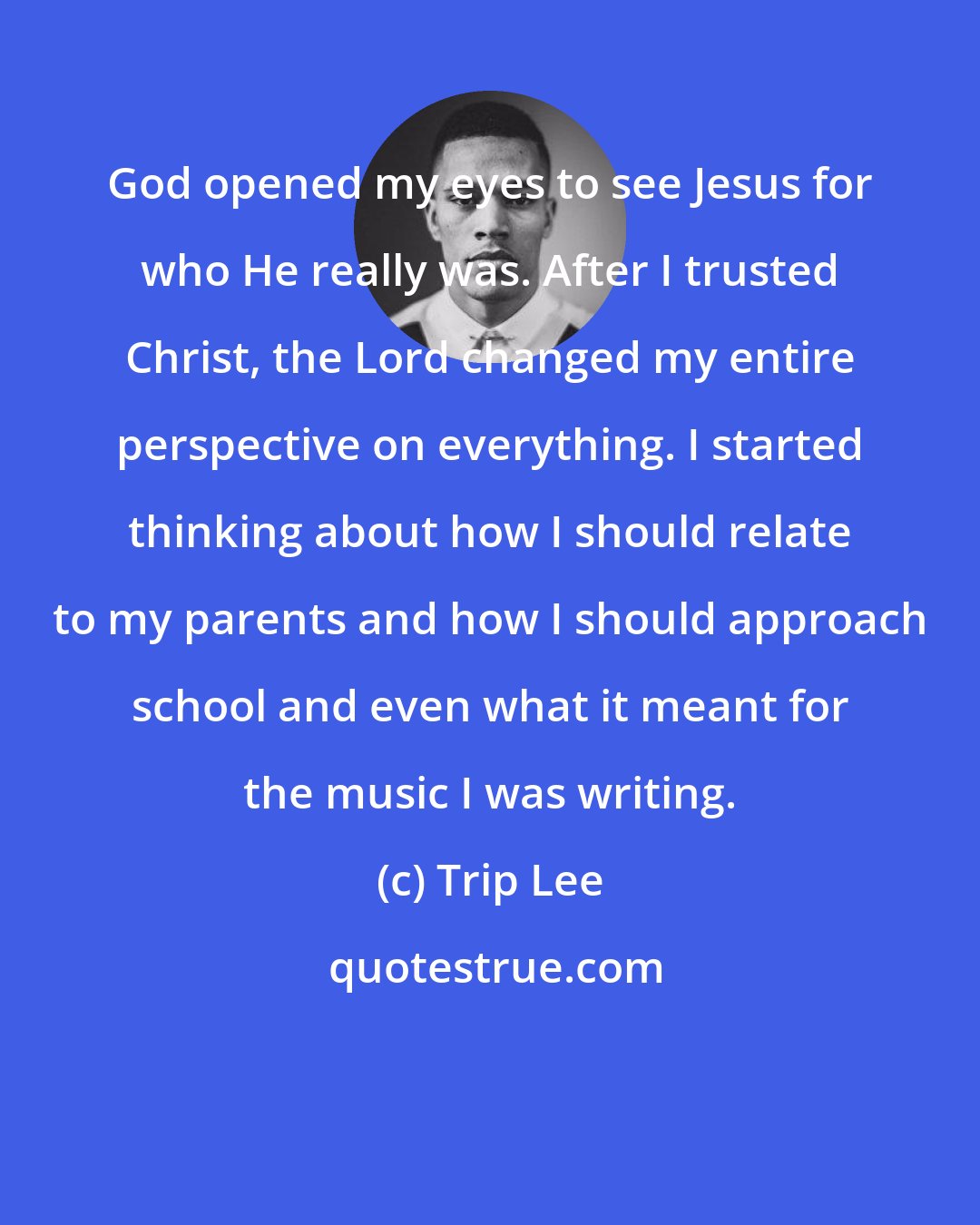 Trip Lee: God opened my eyes to see Jesus for who He really was. After I trusted Christ, the Lord changed my entire perspective on everything. I started thinking about how I should relate to my parents and how I should approach school and even what it meant for the music I was writing.
