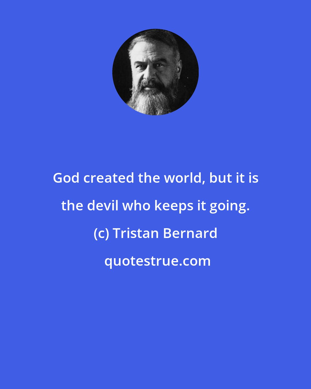 Tristan Bernard: God created the world, but it is the devil who keeps it going.