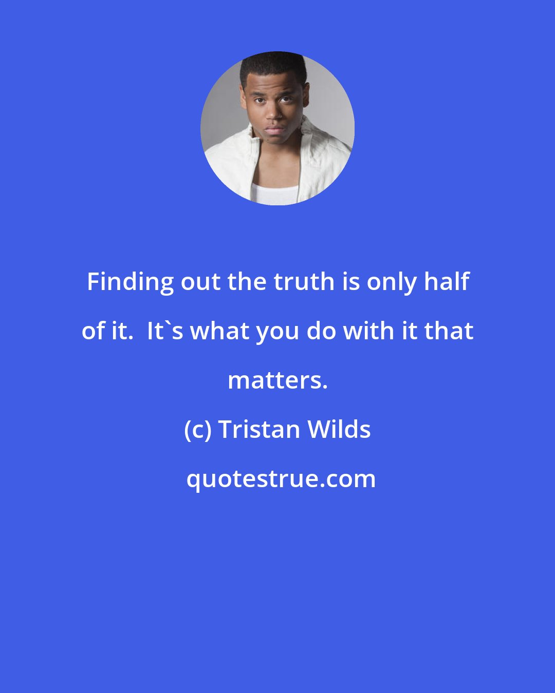 Tristan Wilds: Finding out the truth is only half of it.  It's what you do with it that matters.
