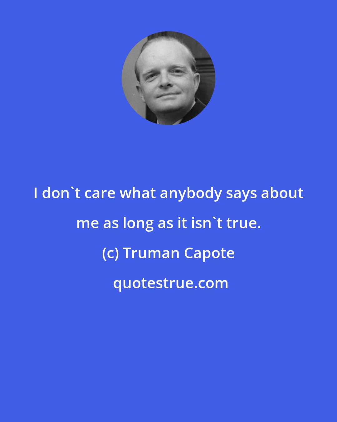 Truman Capote: I don't care what anybody says about me as long as it isn't true.