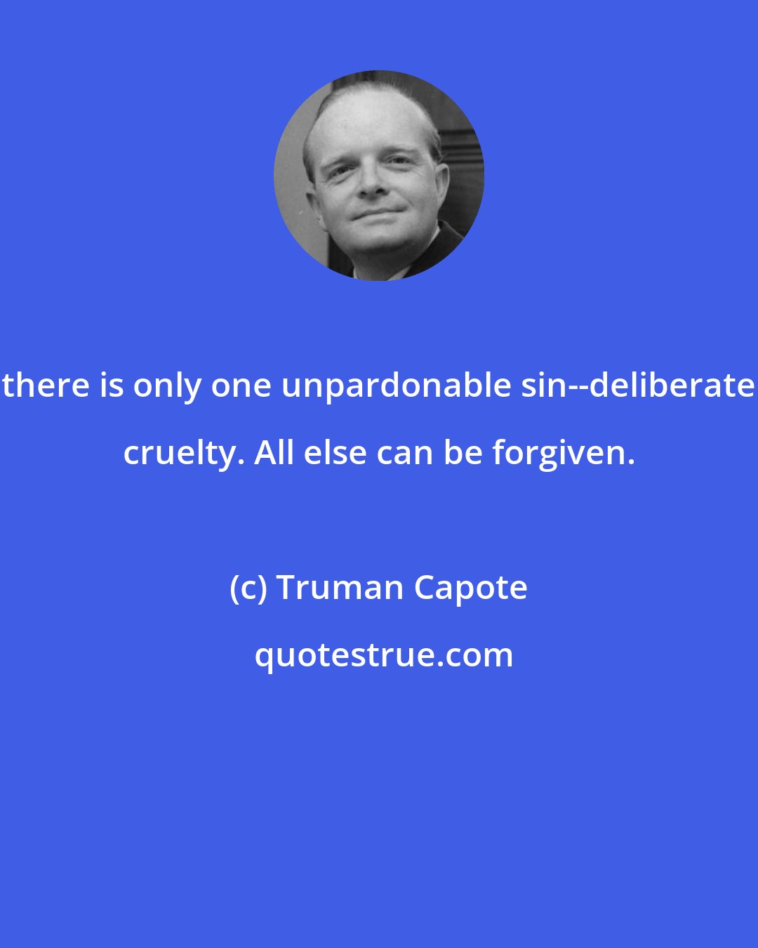 Truman Capote: there is only one unpardonable sin--deliberate cruelty. All else can be forgiven.