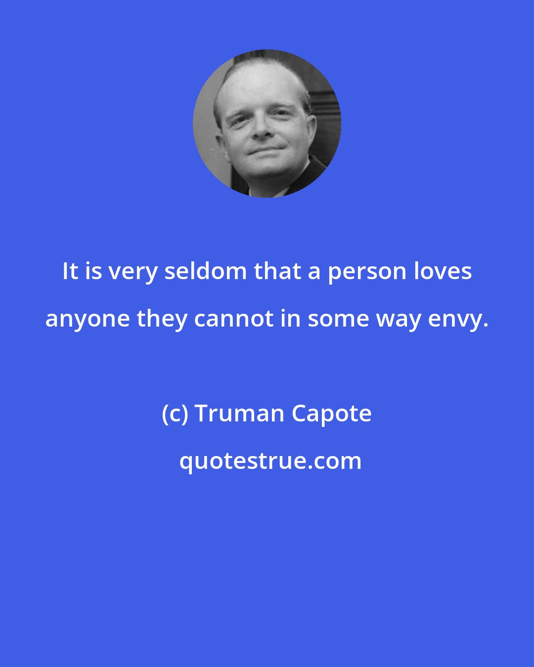 Truman Capote: It is very seldom that a person loves anyone they cannot in some way envy.