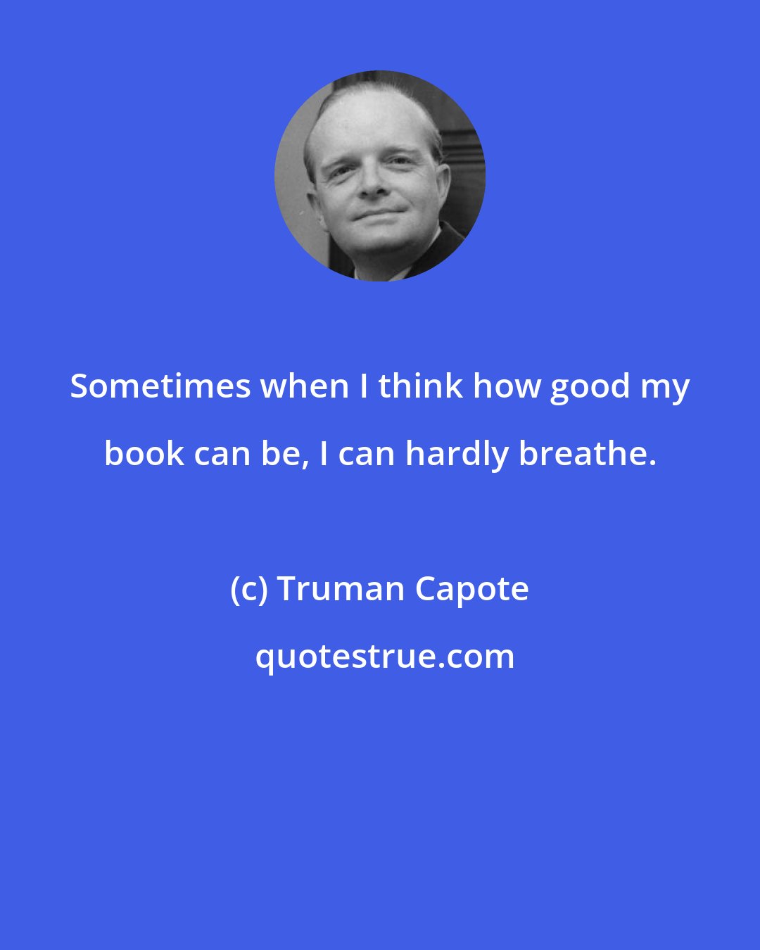 Truman Capote: Sometimes when I think how good my book can be, I can hardly breathe.