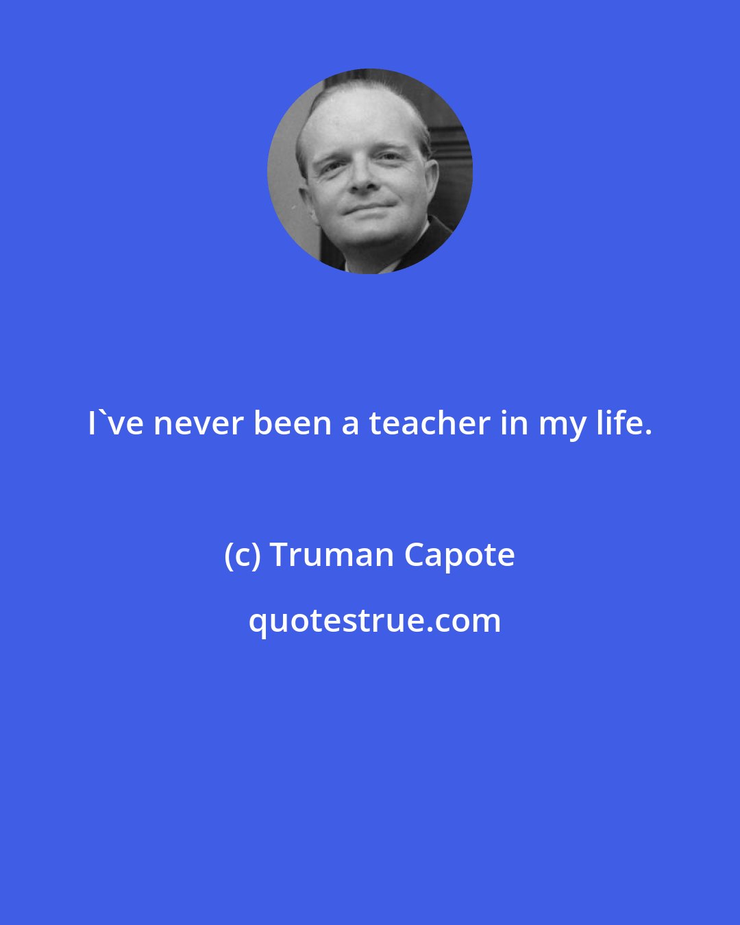 Truman Capote: I've never been a teacher in my life.