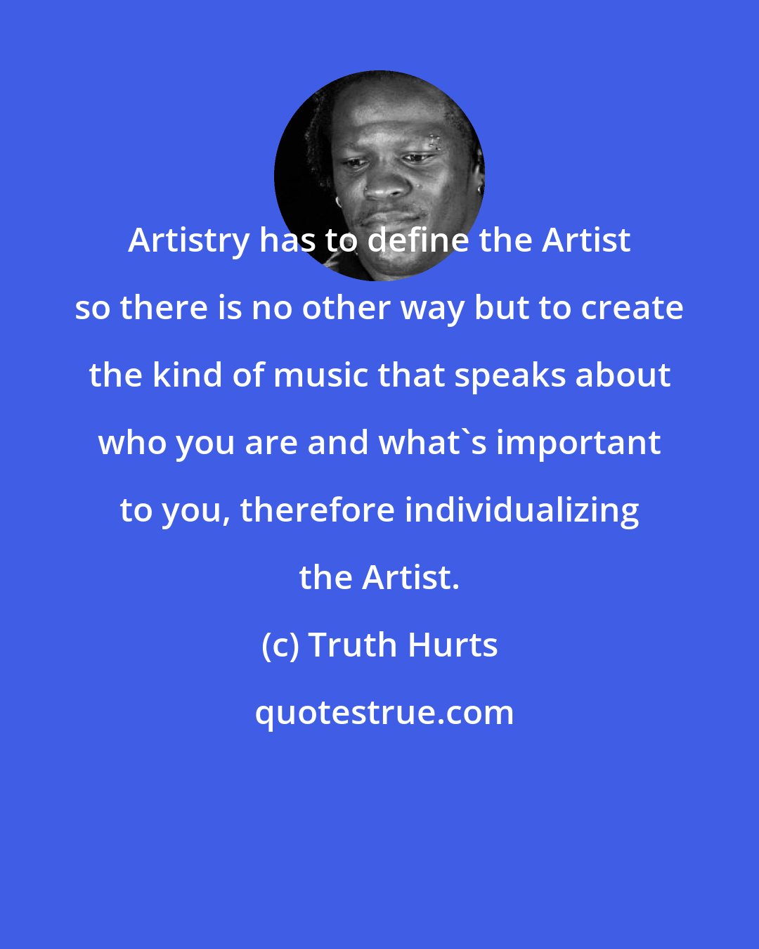 Truth Hurts: Artistry has to define the Artist so there is no other way but to create the kind of music that speaks about who you are and what's important to you, therefore individualizing the Artist.