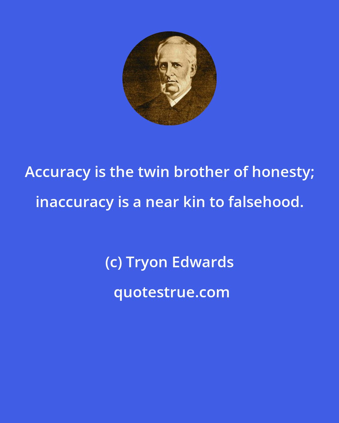 Tryon Edwards: Accuracy is the twin brother of honesty; inaccuracy is a near kin to falsehood.