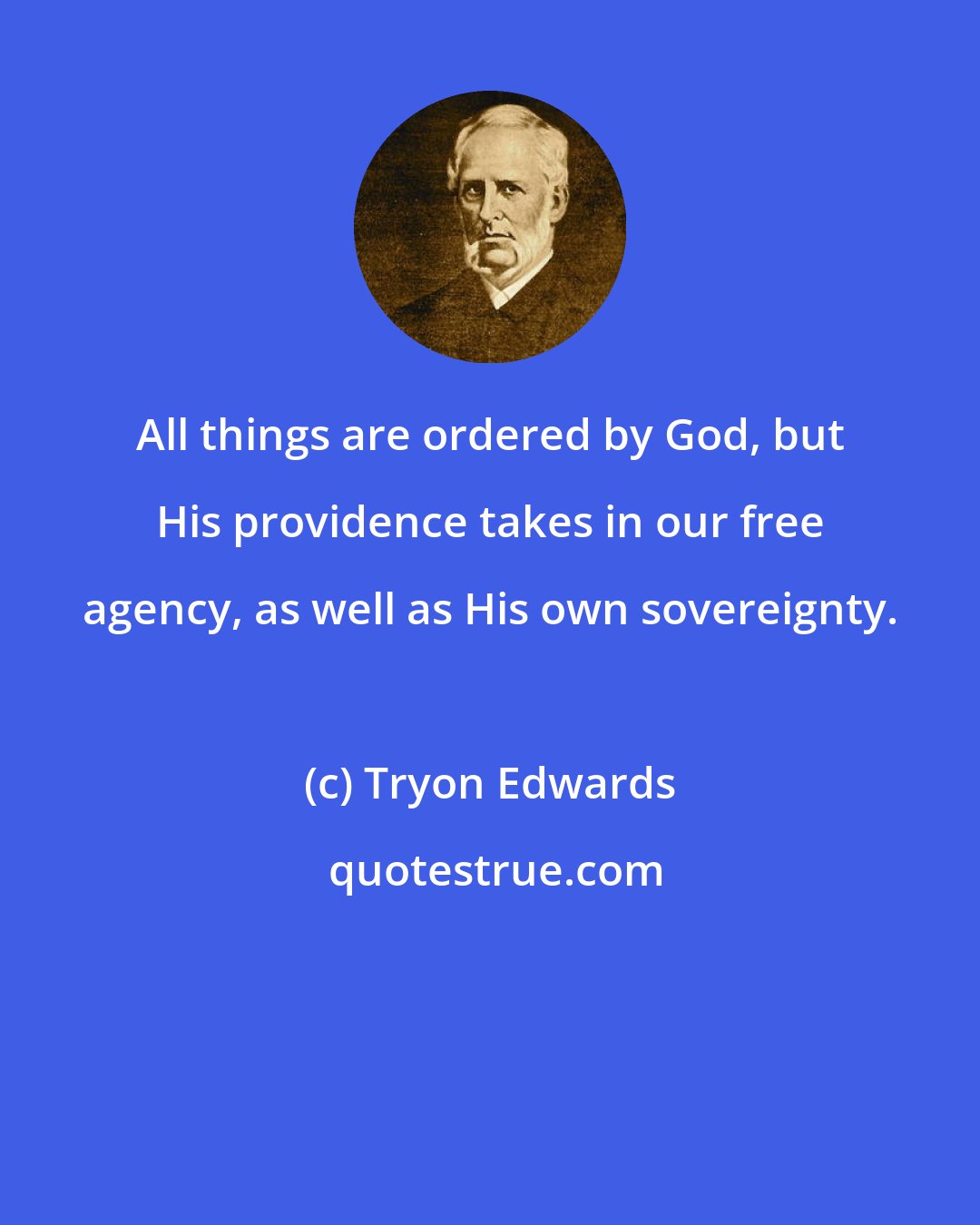 Tryon Edwards: All things are ordered by God, but His providence takes in our free agency, as well as His own sovereignty.