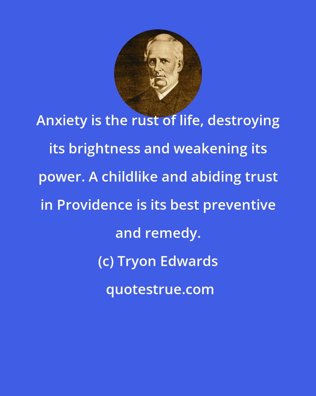 Tryon Edwards: Anxiety is the rust of life, destroying its brightness and weakening its power. A childlike and abiding trust in Providence is its best preventive and remedy.