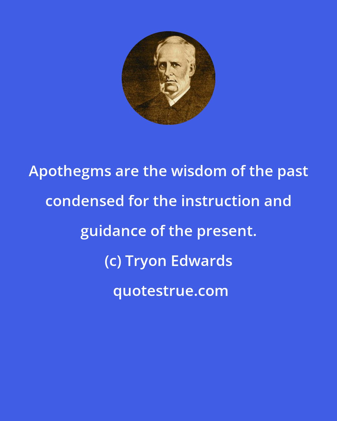 Tryon Edwards: Apothegms are the wisdom of the past condensed for the instruction and guidance of the present.
