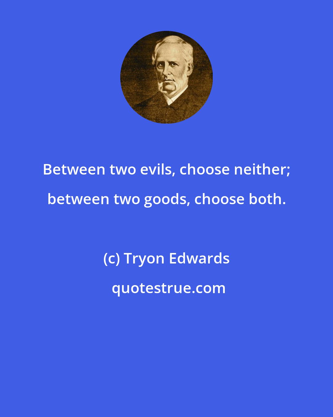 Tryon Edwards: Between two evils, choose neither; between two goods, choose both.