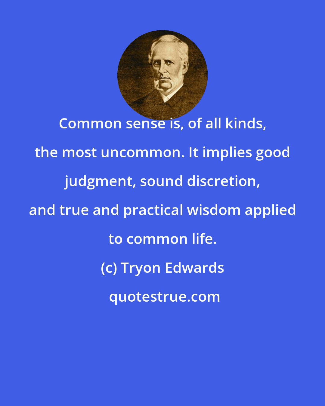 Tryon Edwards: Common sense is, of all kinds, the most uncommon. It implies good judgment, sound discretion, and true and practical wisdom applied to common life.