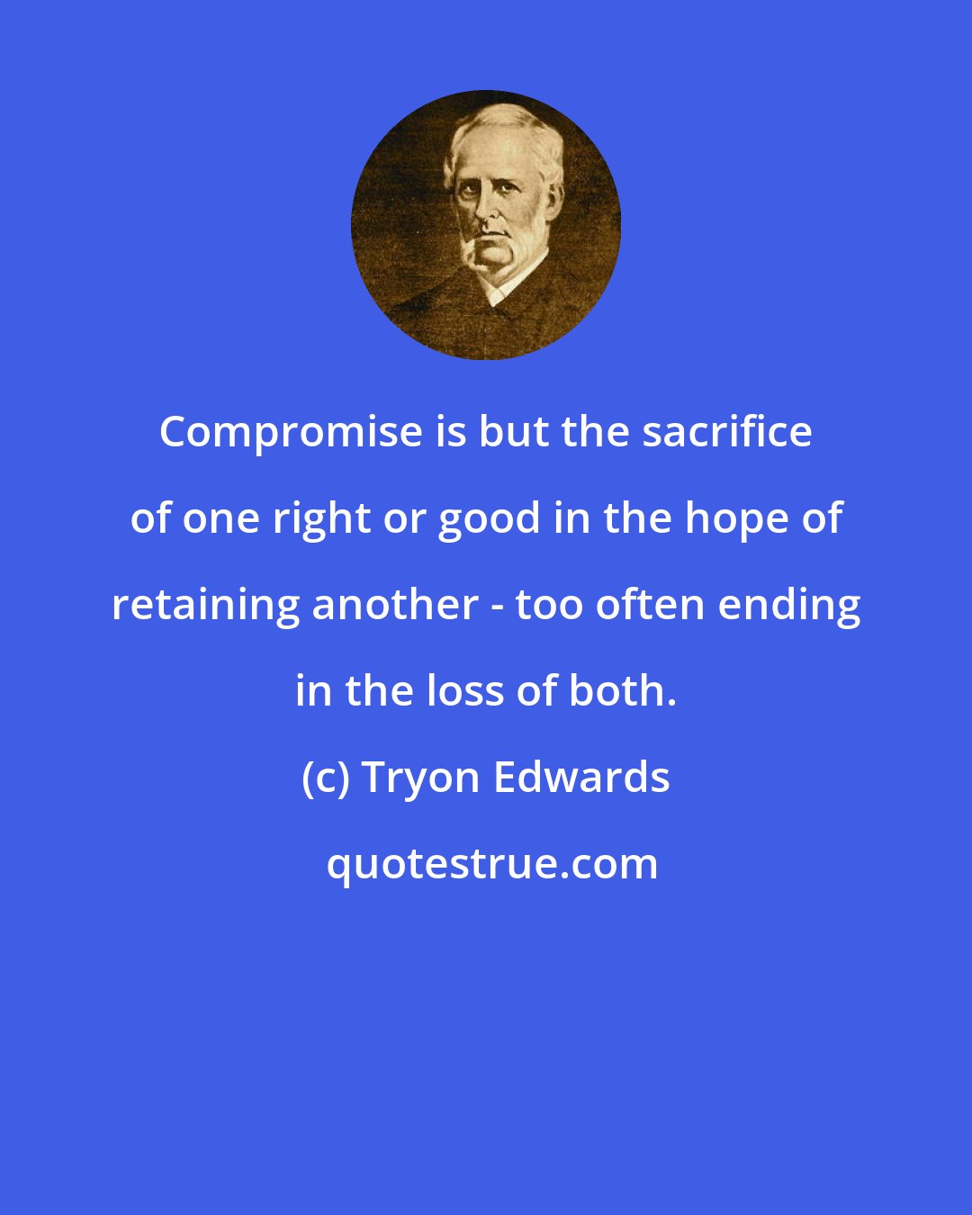 Tryon Edwards: Compromise is but the sacrifice of one right or good in the hope of retaining another - too often ending in the loss of both.