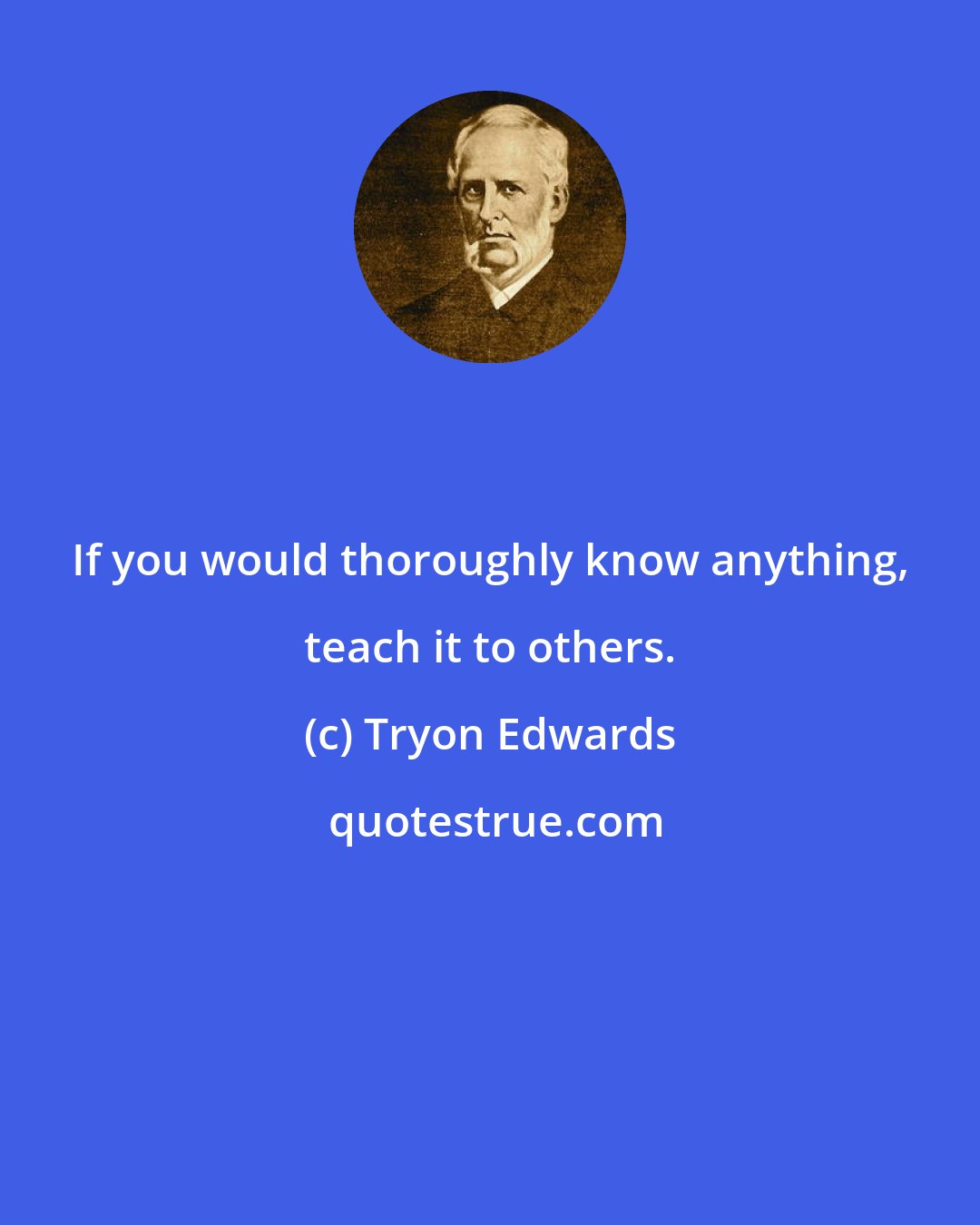 Tryon Edwards: If you would thoroughly know anything, teach it to others.